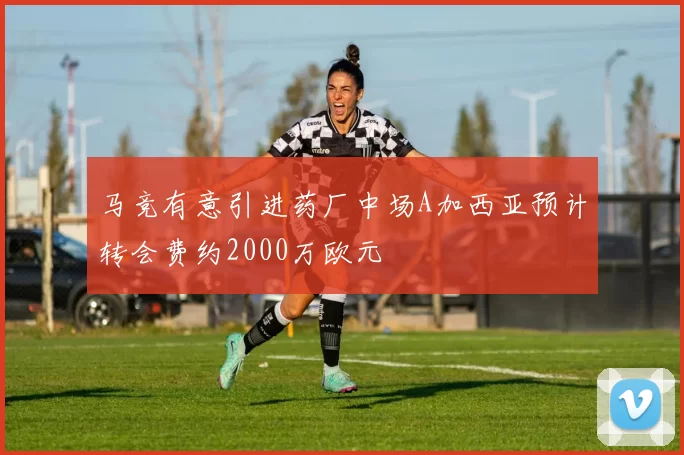 马竞有意引进药厂中场A加西亚预计转会费约2000万欧元
