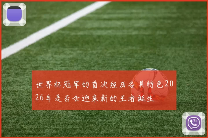世界杯冠军的首次经历各具特色2026年是否会迎来新的王者诞生