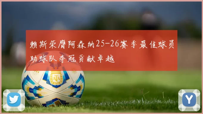 赖斯荣膺阿森纳25-26赛季最佳球员助球队夺冠贡献卓越