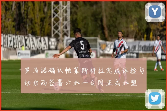 罗马诺确认帕莱斯特拉完成体检与切尔西签署六加一合同正式加盟