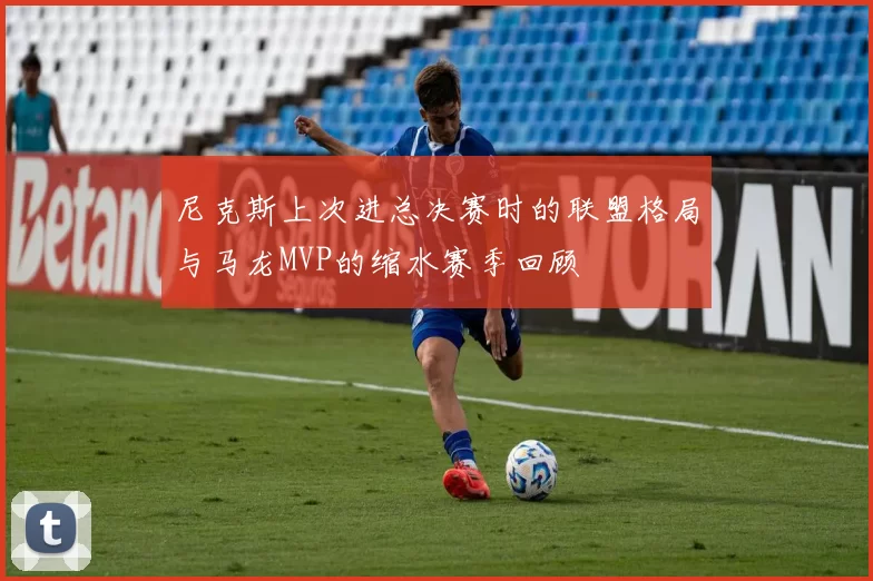 尼克斯上次进总决赛时的联盟格局与马龙MVP的缩水赛季回顾