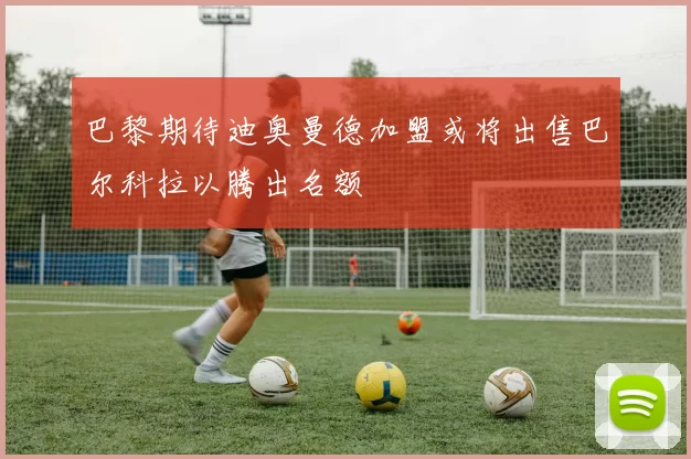 巴黎期待迪奥曼德加盟或将出售巴尔科拉以腾出名额