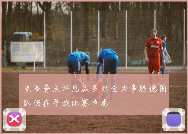 克洛普点评厄瓜多尔全力争胜德国队仍在寻找比赛节奏