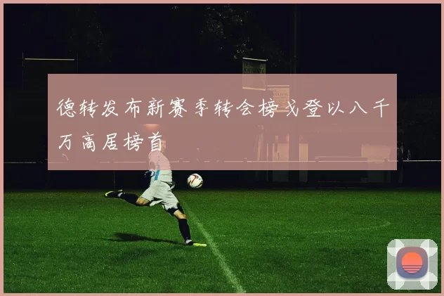 德转发布新赛季转会榜戈登以八千万高居榜首