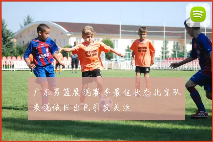 广东男篮展现赛季最佳状态北京队表现依旧出色引发关注