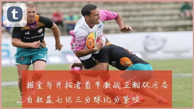 掘金与开拓者首节激战正酣双方各自狂轰七记三分球比分紧咬