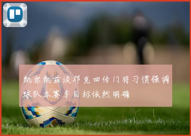凯尔凯兹谈邓克回传门将习惯强调球队本赛季目标依然明确