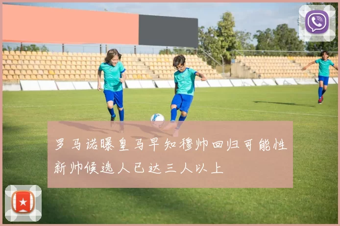 罗马诺曝皇马早知穆帅回归可能性新帅候选人已达三人以上
