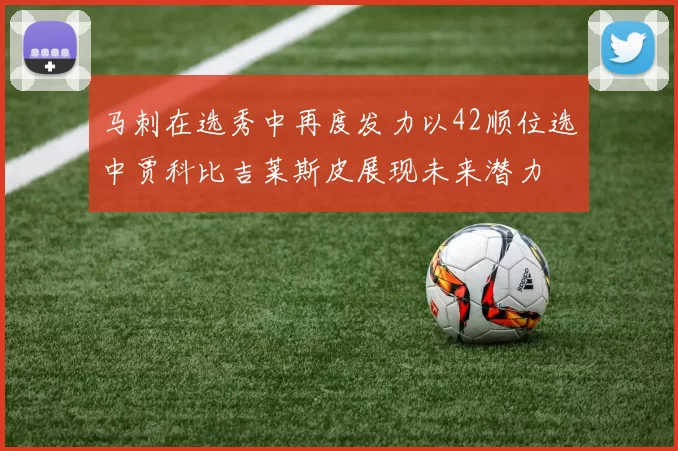 马刺在选秀中再度发力以42顺位选中贾科比吉莱斯皮展现未来潜力