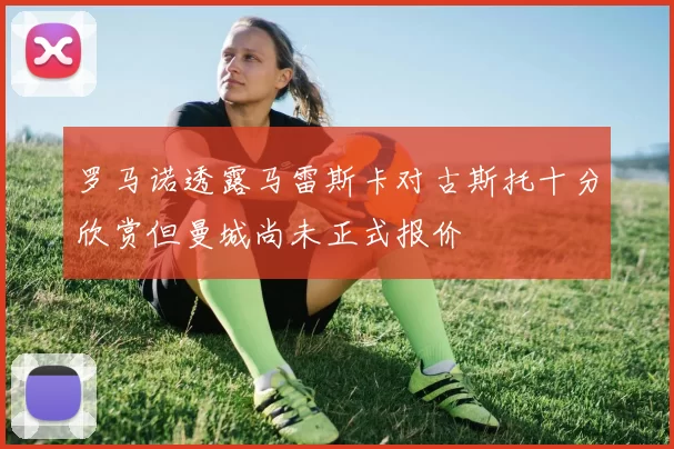 罗马诺透露马雷斯卡对古斯托十分欣赏但曼城尚未正式报价