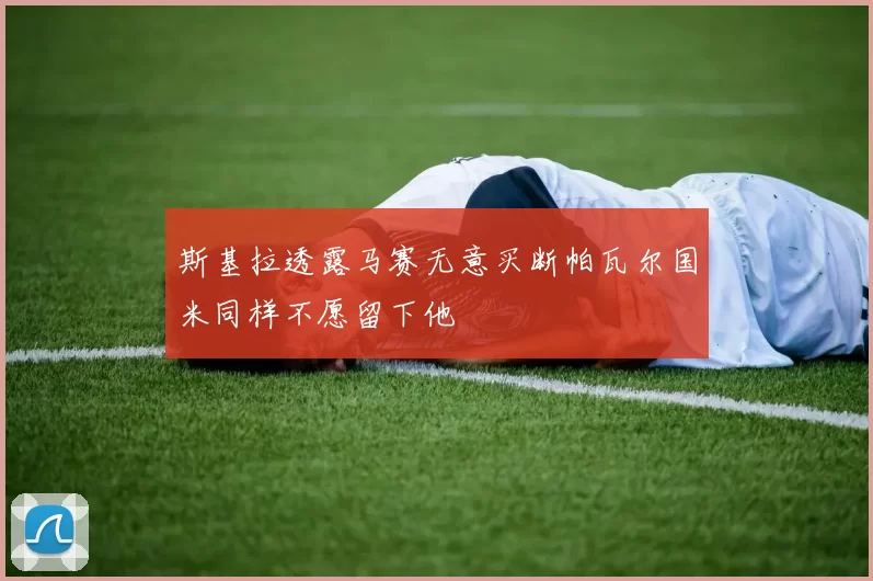斯基拉透露马赛无意买断帕瓦尔国米同样不愿留下他