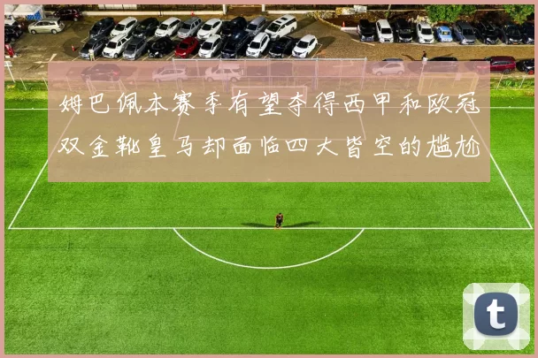 姆巴佩本赛季有望夺得西甲和欧冠双金靴皇马却面临四大皆空的尴尬局面