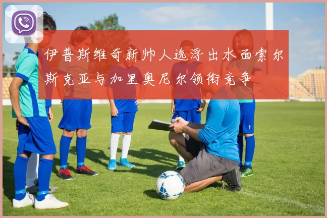 伊普斯维奇新帅人选浮出水面索尔斯克亚与加里奥尼尔领衔竞争