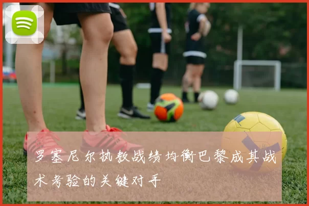 罗塞尼尔执教战绩均衡巴黎成其战术考验的关键对手