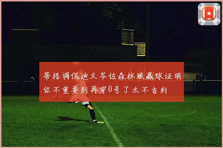 蒂格调侃迪文岑佐森林狼赢球证明你不重要别再穿0号了太不吉利
