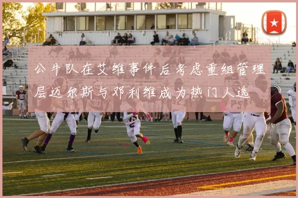 公牛队在艾维事件后考虑重组管理层迈尔斯与邓利维成为热门人选