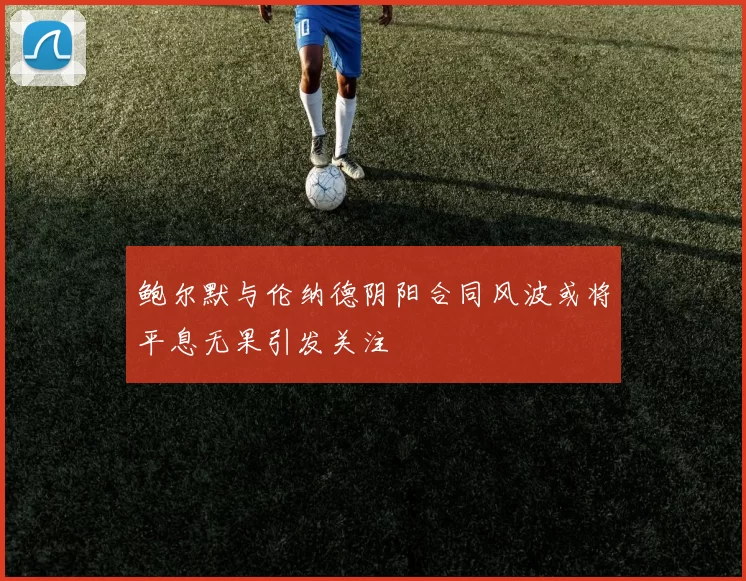 鲍尔默与伦纳德阴阳合同风波或将平息无果引发关注