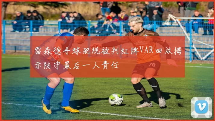 雷森德手球犯规被判红牌VAR回放揭示防守最后一人责任
