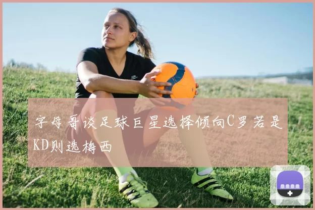 字母哥谈足球巨星选择倾向C罗若是KD则选梅西