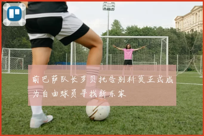 前巴萨队长罗贝托告别科莫正式成为自由球员寻找新东家