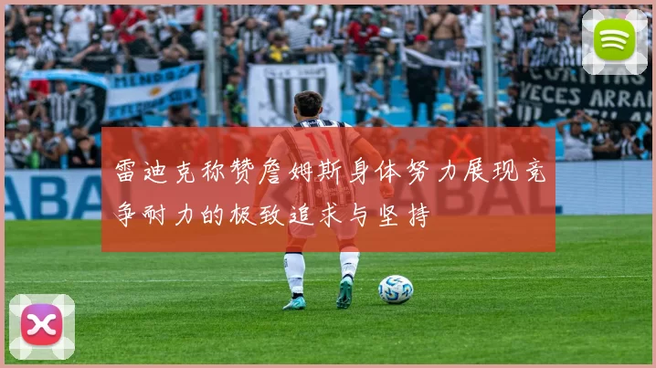 雷迪克称赞詹姆斯身体努力展现竞争耐力的极致追求与坚持